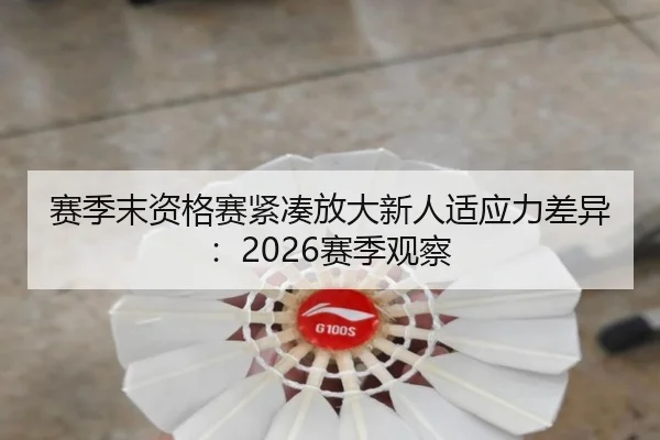 赛季末资格赛紧凑放大新人适应力差异：2026赛季观察