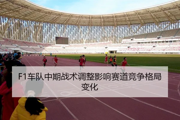 F1车队中期战术调整影响赛道竞争格局变化