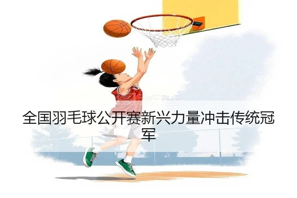 quan-guo-yu-mao-qiu-gong-kai-sai-xin-xing-li-liang-chong-ji-chuan-tong-guan-jun-1-957.jpg